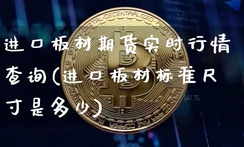 进口板材期货实时行情查询(进口板材标准尺寸是多少)_https://www.sdylsx.com_上期能源_第1张