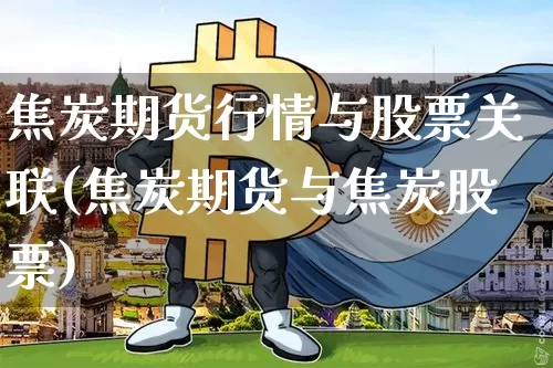 焦炭期货行情与股票关联(焦炭期货与焦炭股票)_https://www.sdylsx.com_上期能源_第1张