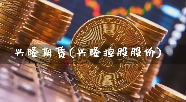 兴隆期货(兴隆控股股价)_https://www.sdylsx.com_郑商所_第1张