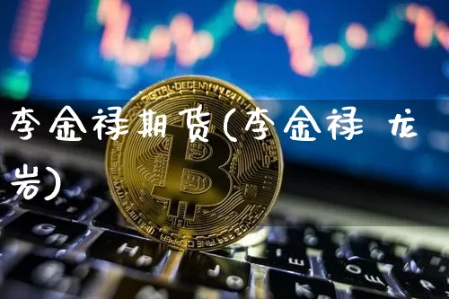 李金禄期货(李金禄 龙岩)_https://www.sdylsx.com_上期能源_第1张
