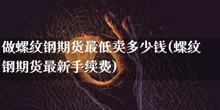 做螺纹钢期货最低卖多少钱(螺纹钢期货最新手续费)_上期所_第1张_财经网 做螺纹钢期货最低卖多少钱(螺纹钢期货最新手续费)_https://www.sdylsx.com_上期所_第1张