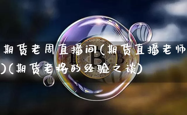期货老周直播间(期货直播老师)(期货老将的经验之谈)_https://www.sdylsx.com_广期所_第1张
