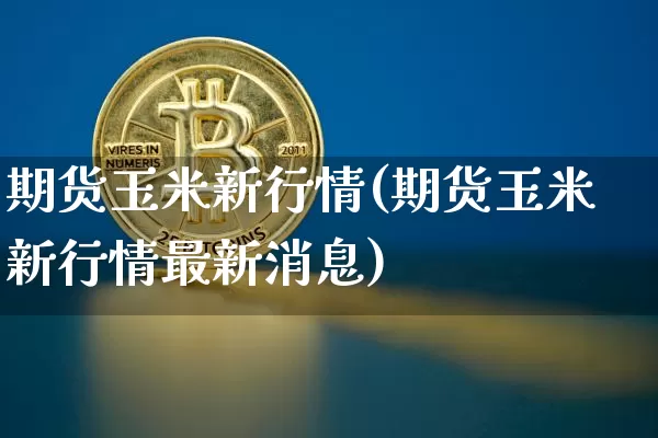 期货玉米新行情(期货玉米新行情最新消息)_https://www.sdylsx.com_中金所_第1张