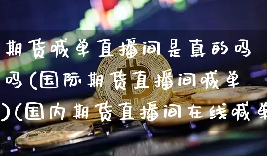 期货喊单直播间是真的吗吗(国际期货直播间喊单)(国内期货直播间在线喊单)_https://www.sdylsx.com_郑商所_第1张