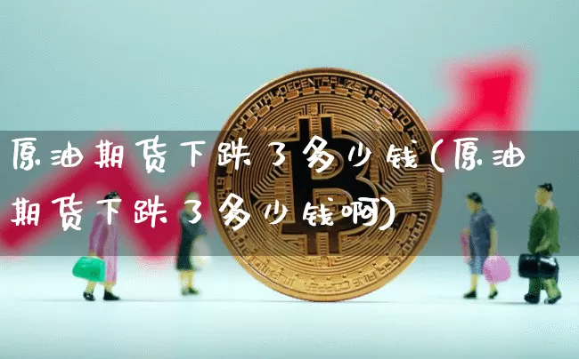原油期货下跌了多少钱(原油期货下跌了多少钱啊)_https://www.sdylsx.com_上期所_第1张