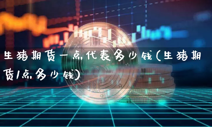 生猪期货一点代表多少钱(生猪期货1点多少钱)_https://www.sdylsx.com_中金所_第1张