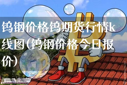 钨钢价格钨期货行情k线图(钨钢价格今日报价)_https://www.sdylsx.com_郑商所_第1张