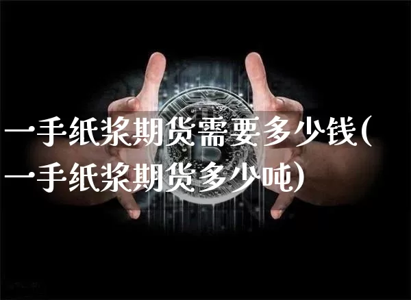 一手纸浆期货需要多少钱(一手纸浆期货多少吨)_https://www.sdylsx.com_中金所_第1张