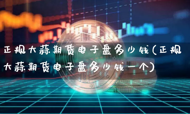 正规大蒜期货电子盘多少钱(正规大蒜期货电子盘多少钱一个)_https://www.sdylsx.com_中金所_第1张
