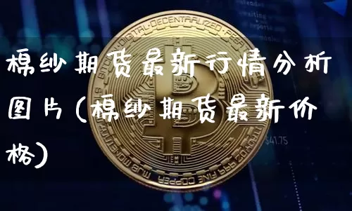 棉纱期货最新行情分析图片(棉纱期货最新价格)_https://www.sdylsx.com_中金所_第1张
