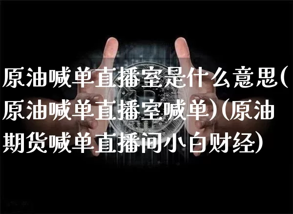 原油喊单直播室是什么意思(原油喊单直播室喊单)(原油期货喊单直播间小白财经)_https://www.sdylsx.com_中金所_第1张