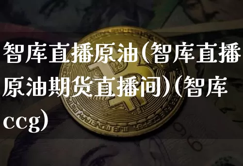 智库直播原油(智库直播原油期货直播间)(智库ccg)_https://www.sdylsx.com_上期能源_第1张