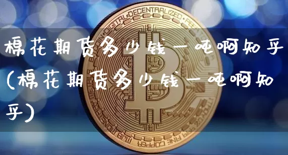 棉花期货多少钱一吨啊知乎(棉花期货多少钱一吨啊知乎)_https://www.sdylsx.com_上期能源_第1张