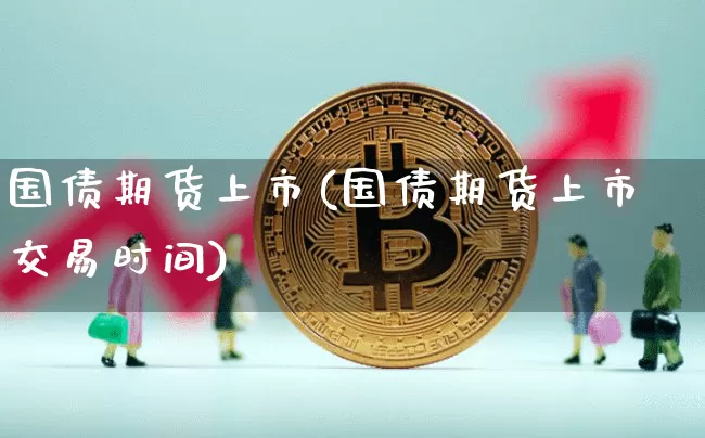 国债期货上市(国债期货上市交易时间)_https://www.sdylsx.com_中金所_第1张