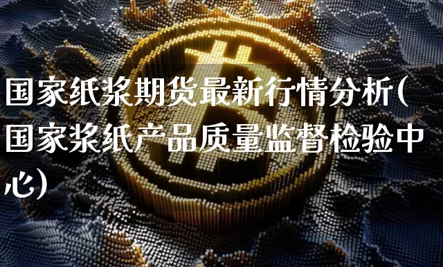 国家纸浆期货最新行情分析(国家浆纸产品质量监督检验中心)_https://www.sdylsx.com_广期所_第1张