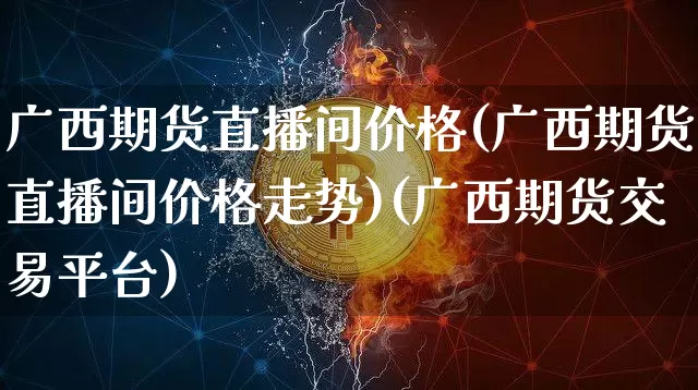 广西期货直播间价格(广西期货直播间价格走势)(广西期货交易平台)_https://www.sdylsx.com_上期所_第1张