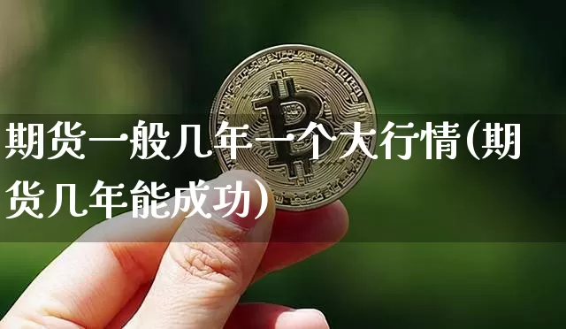 期货一般几年一个大行情(期货几年能成功)_https://www.sdylsx.com_上期能源_第1张
