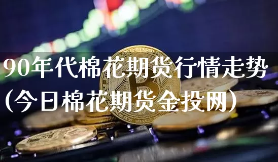 90年代棉花期货行情走势(今日棉花期货金投网)_https://www.sdylsx.com_中金所_第1张