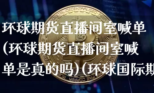 环球期货直播间室喊单(环球期货直播间室喊单是真的吗)(环球国际期货直播室)_https://www.sdylsx.com_上期所_第1张