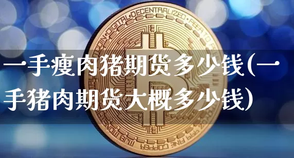 一手瘦肉猪期货多少钱(一手猪肉期货大概多少钱)_https://www.sdylsx.com_大商所_第1张