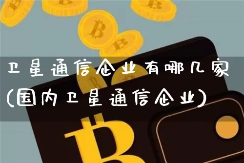 卫星通信企业有哪几家(国内卫星通信企业)_https://www.sdylsx.com_中金所_第1张