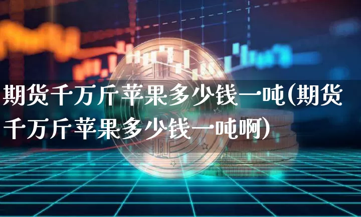 期货千万斤苹果多少钱一吨(期货千万斤苹果多少钱一吨啊)_中金所_第1张_财经网 期货千万斤苹果多少钱一吨(期货千万斤苹果多少钱一吨啊)_https://www.sdylsx.com_中金所_第1张
