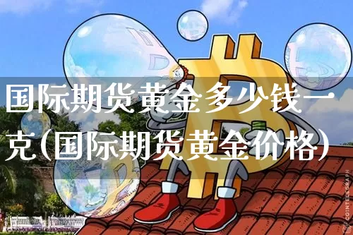 国际期货黄金多少钱一克(国际期货黄金价格)_https://www.sdylsx.com_大商所_第1张