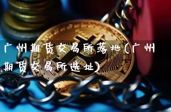 广州期货交易所落地(广州期货交易所选址)_https://www.sdylsx.com_上期所_第1张