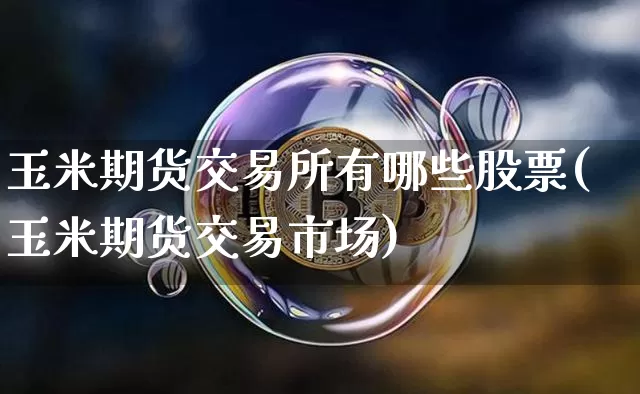 玉米期货交易所有哪些股票(玉米期货交易市场)_https://www.sdylsx.com_上期能源_第1张