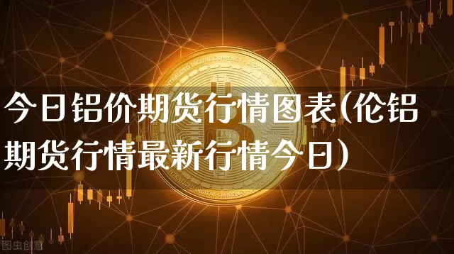 今日铝价期货行情图表(伦铝期货行情最新行情今日)_https://www.sdylsx.com_广期所_第1张