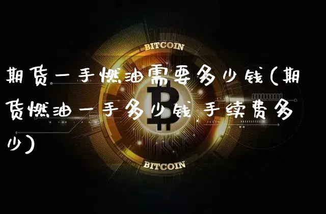 期货一手燃油需要多少钱(期货燃油一手多少钱,手续费多少)_https://www.sdylsx.com_广期所_第1张