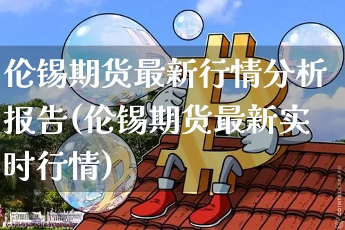伦锡期货最新行情分析报告(伦锡期货最新实时行情)_https://www.sdylsx.com_中金所_第1张