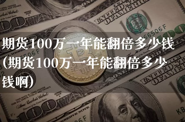 期货100万一年能翻倍多少钱(期货100万一年能翻倍多少钱啊)_https://www.sdylsx.com_大商所_第1张
