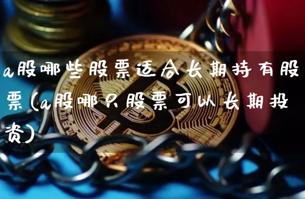 a股哪些股票适合长期持有股票(a股哪只股票可以长期投资)_https://www.sdylsx.com_广期所_第1张
