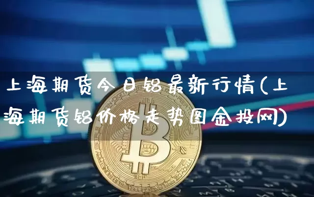 上海期货今日铝最新行情(上海期货铝价格走势图金投网)_https://www.sdylsx.com_大商所_第1张