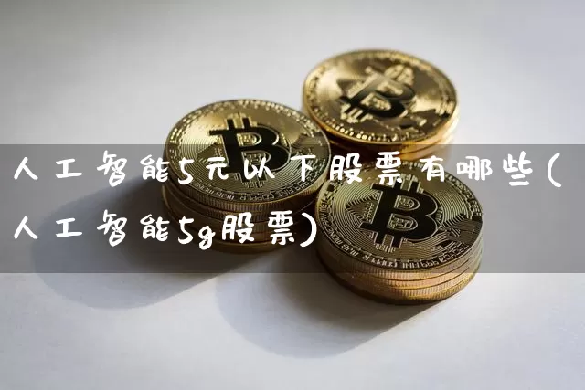 人工智能5元以下股票有哪些(人工智能5g股票)_https://www.sdylsx.com_广期所_第1张