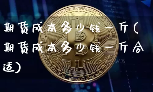 期货成本多少钱一斤(期货成本多少钱一斤合适)_https://www.sdylsx.com_中金所_第1张