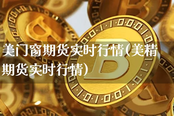 美门窗期货实时行情(美精期货实时行情)_https://www.sdylsx.com_上期所_第1张