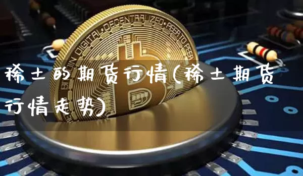 稀土的期货行情(稀土期货行情走势)_https://www.sdylsx.com_上期所_第1张