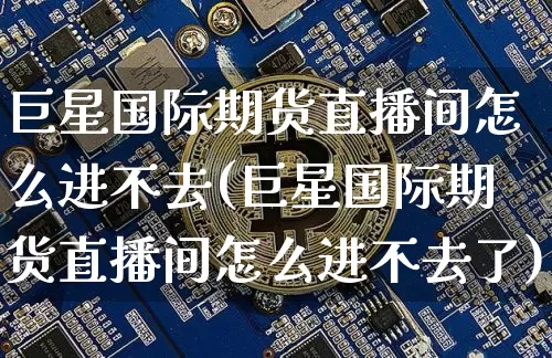 巨星国际期货直播间怎么进不去(巨星国际期货直播间怎么进不去了)_https://www.sdylsx.com_上期所_第1张