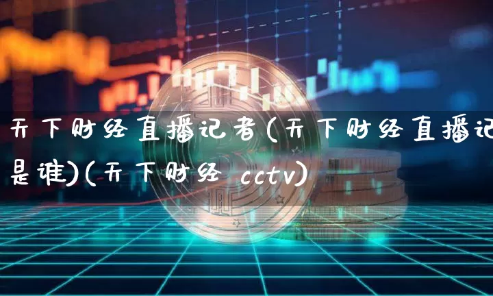 天下财经直播记者(天下财经直播记者是谁)(天下财经 cctv)_https://www.sdylsx.com_广期所_第1张