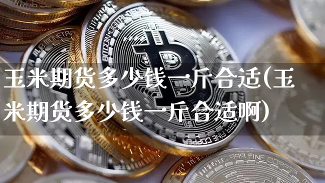 玉米期货多少钱一斤合适(玉米期货多少钱一斤合适啊)_https://www.sdylsx.com_大商所_第1张