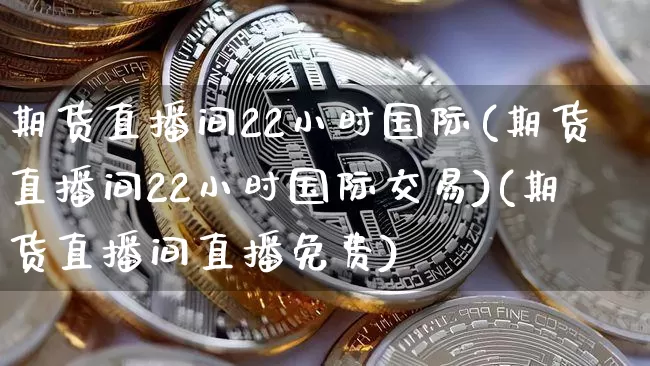 期货直播间22小时国际(期货直播间22小时国际交易)(期货直播间直播免费)_https://www.sdylsx.com_上期能源_第1张