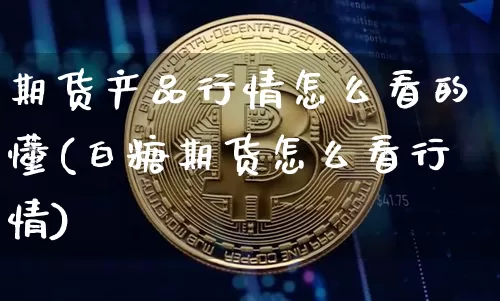 期货产品行情怎么看的懂(白糖期货怎么看行情)_https://www.sdylsx.com_郑商所_第1张