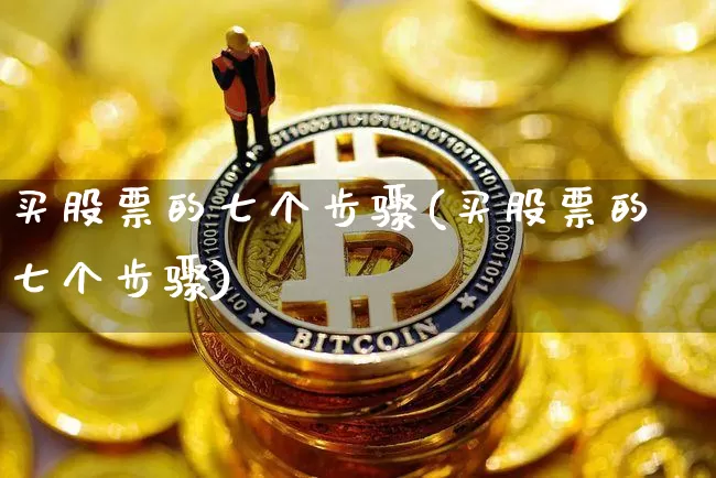 买股票的七个步骤(买股票的七个步骤)_https://www.sdylsx.com_上期所_第1张