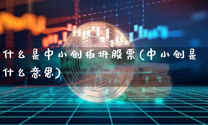 什么是中小创板块股票(中小创是什么意思)_https://www.sdylsx.com_上期能源_第1张