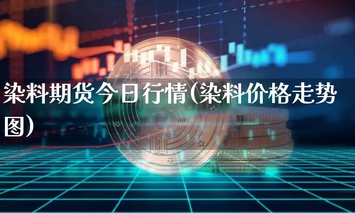 染料期货今日行情(染料价格走势图)_https://www.sdylsx.com_上期能源_第1张