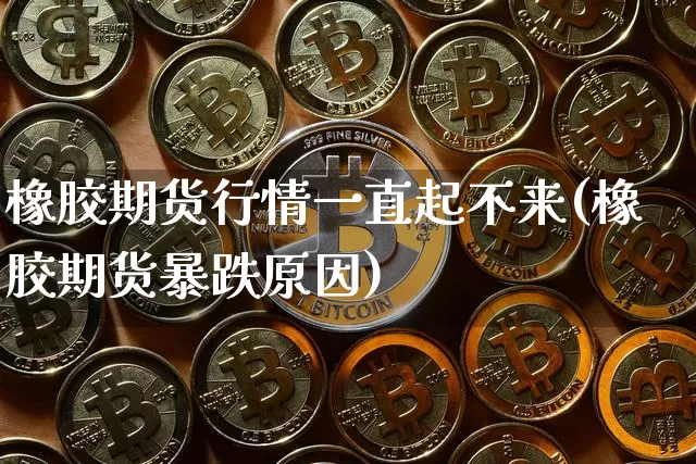 橡胶期货行情一直起不来(橡胶期货暴跌原因)_https://www.sdylsx.com_大商所_第1张
