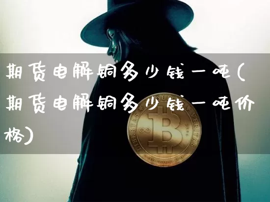 期货电解铜多少钱一吨(期货电解铜多少钱一吨价格)_https://www.sdylsx.com_中金所_第1张