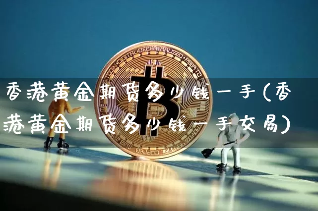 香港黄金期货多少钱一手(香港黄金期货多少钱一手交易)_https://www.sdylsx.com_上期能源_第1张